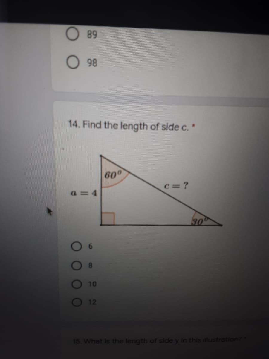 89
98
14. Find the length of side c. "
600
c= ?
a=4
30
10
12
15. What is the length of side y in this illustration?
