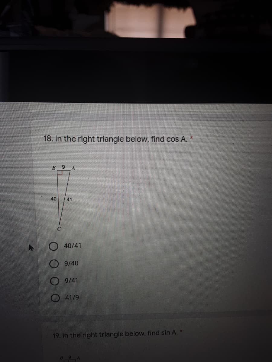 18. In the right triangle below, find cos A. *
B 9
40
41
40/41
9/40
9/41
41/9
19. In the right triangle below, find sin A. *
B9
