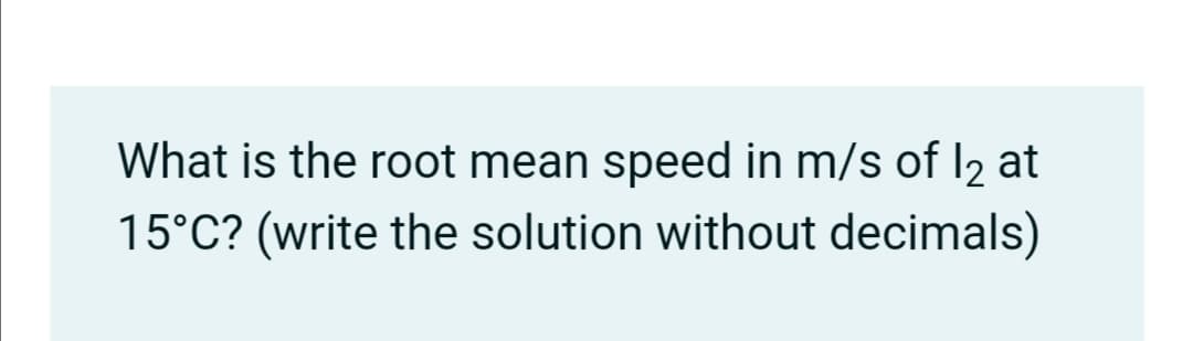 What is the root mean speed in m/s of I2 at
15°C? (write the solution without decimals)
