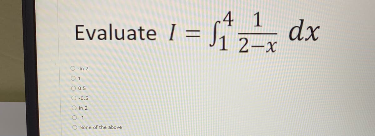 4 1
Evaluate I = f,",- dx
2-x
O -In 2
O 1
O 0.5
O -0.5
O In 2
O -1
O None of the above
