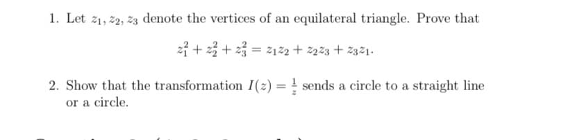 1. Let 21, 22, 23 denote the vertices of an equilateral triangle. Prove that
2² +2²2 +2²=2122 +2223 +2321.
2. Show that the transformation I(2):
or a circle.
= sends a circle to a straight line