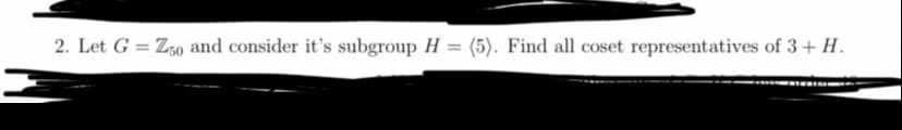 2. Let G = Z50 and consider it's subgroup H = (5). Find all coset representatives of 3 + H.