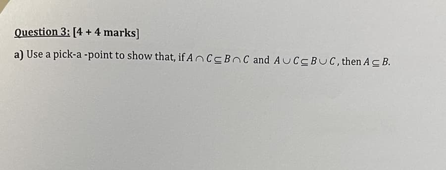 Question 3: [4 + 4 marks]
a) Use a pick-a -point to show that, if An Cc BC and AUCCBUC, then ACB.