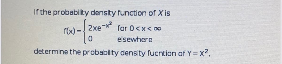 If the probability density function of X is
f(x)=
2xe-x² for 0<x<∞
elsewhere
determine the probability density fucntion of Y = X².