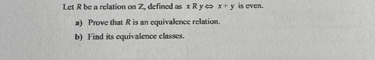 Let R be a relation on Z, defined as x Ry x+y is even.
a) Prove that R is an equivalence relation.
b) Find its equivalence classes.