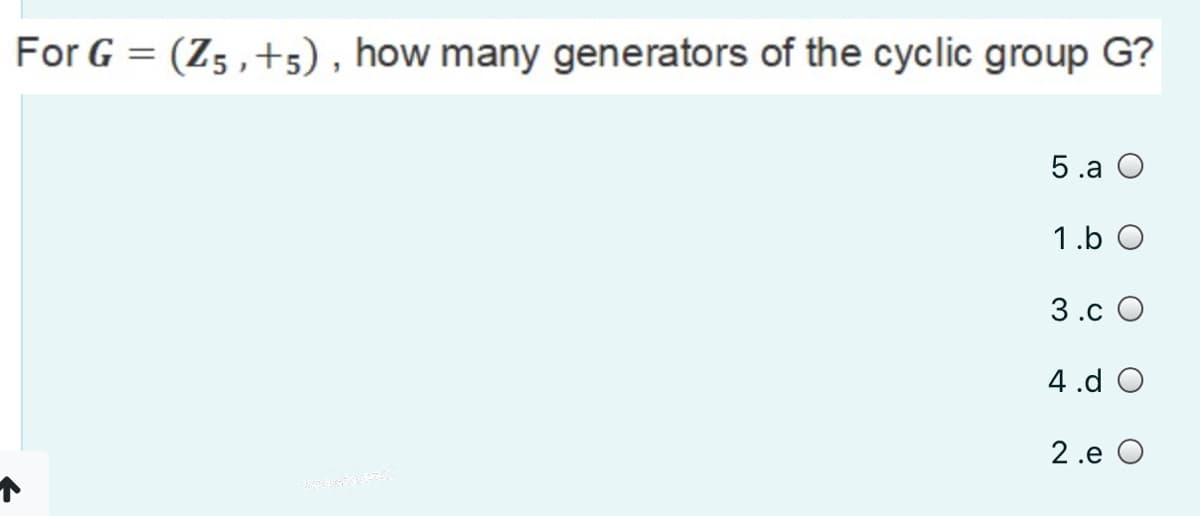 For G = (Z5 ,+s) , how many generators of the cyclic group G?
5.a O
1.b O
3.c O
4.d O
2.e O
