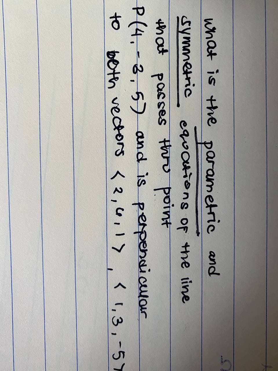 what is the parametric and
symmetric
that passes tho point
P (4.-3, 57 and is
beth vectors <2,4,1>, < 1,3,-57
eqvOtions oF the line
perpensiculour
to
