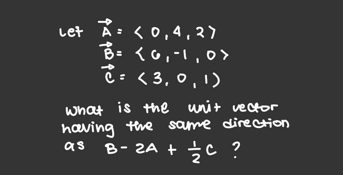 Let Á: < 0,4,:
<0,4,2)
= {0,-1,0>
ē=
< 3, 0,1)
what is the
unit vector
having the
as
same direction
B-ZA
+ Ź C
