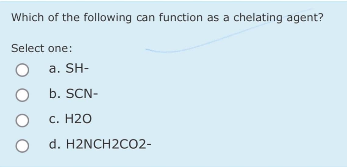 Which of the following can function as a chelating agent?
Select one:
O
O
a. SH-
b. SCN-
c. H20
d. H2NCH2CO2-