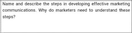 Name and describe the steps in developing effective marketing
communications. Why do marketers need to understand these
steps?
