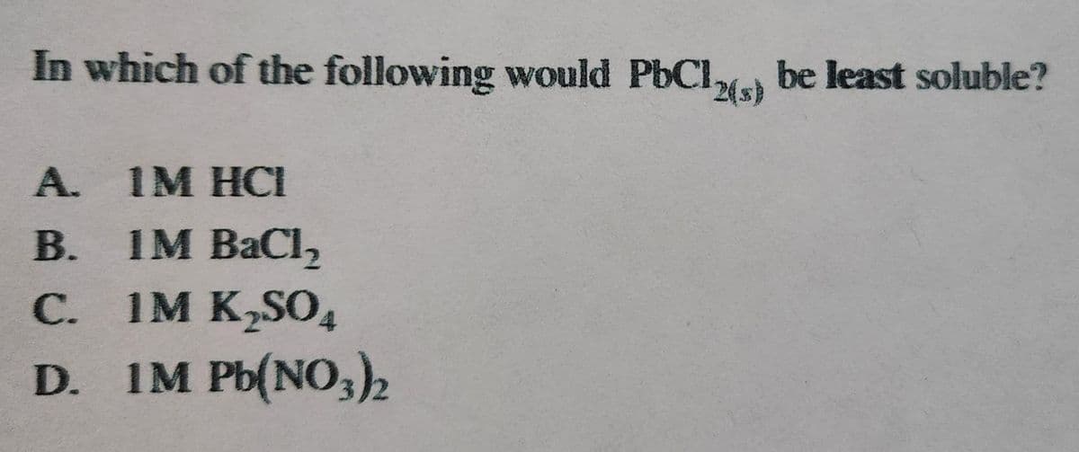 ¹2(s)
In which of the following would PbCl,
A. IM HCI
B. IM BaCl₂
C. IM K₂SO4
D. IM Pb(NO3)2
be least soluble?