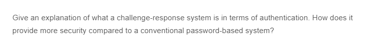 Give an explanation of what a challenge-response
provide more security compared to a conventional password-based system?
system is in terms of authentication. How does it