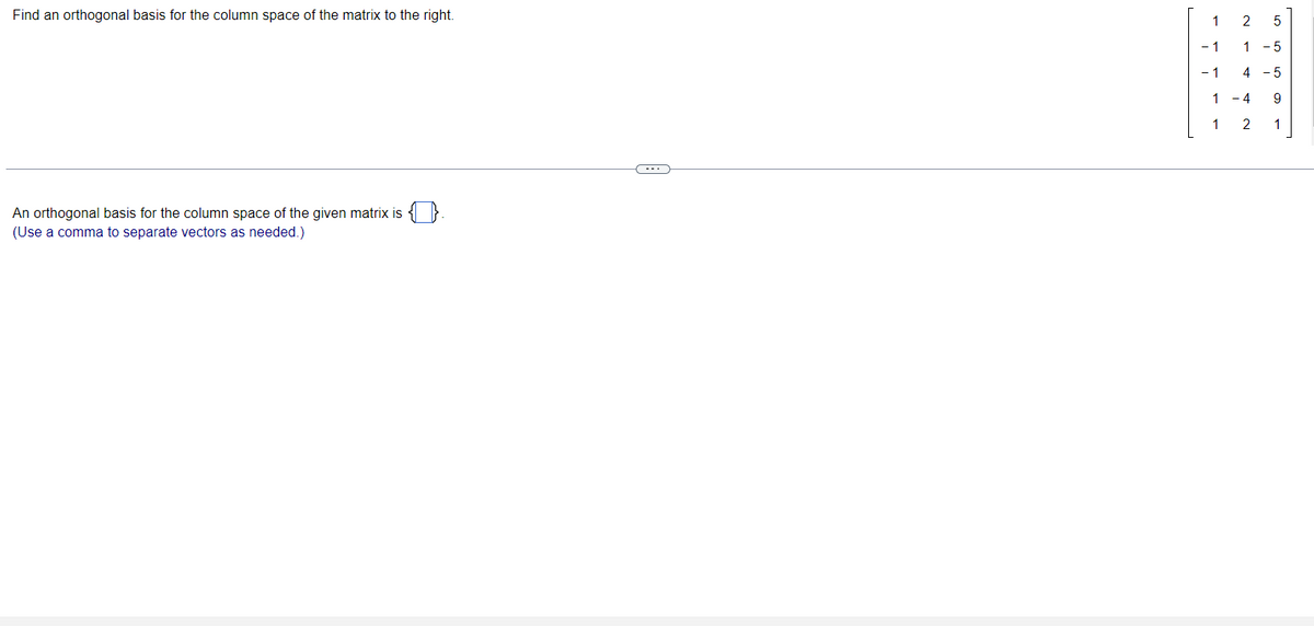 Find an orthogonal basis for the column space of the matrix to the right.
An orthogonal basis for the column space of the given matrix is
(Use a comma to separate vectors as needed.)
C
1
-1
- 1
2 5
1-5
4 - 5
9
1
1 -4
1
2