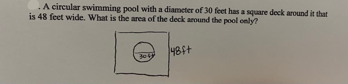 .A circular swimming pool with a diameter of 30 feet has a square deck around it that
is 48 feet wide. What is the area of the deck around the pool only?
48ft
30ft
