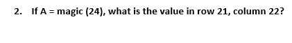 2. If A = magic (24), what is the value in row 21, column 22?
