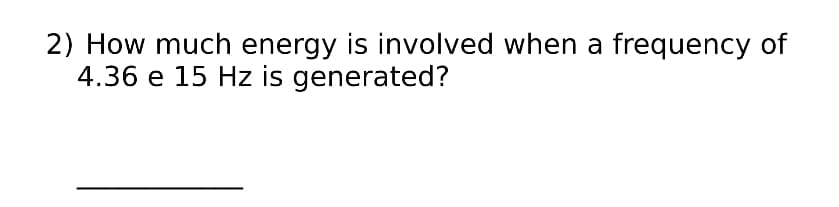 2) How much energy is involved when a frequency of
4.36 e 15 Hz is generated?
