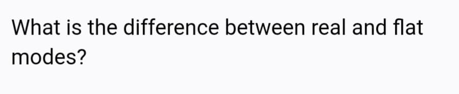 What is the difference between real and flat
modes?
