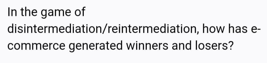 In the game of
disintermediation/reintermediation, how has e-
commerce generated winners and losers?
