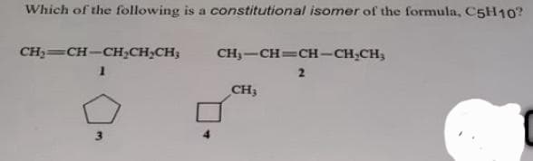 Which of the following is a constitutional isomer of the formula, C5H10?
CH₂=CH-CH₂CH₂CH;
1
3
CH₂-CH=CH-CH₂CH₂
2
CH3