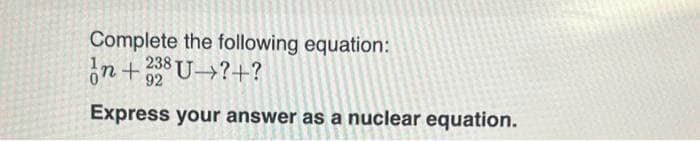 Complete the following equation:
In+238 U ?+?
92
Express your answer as a nuclear equation.