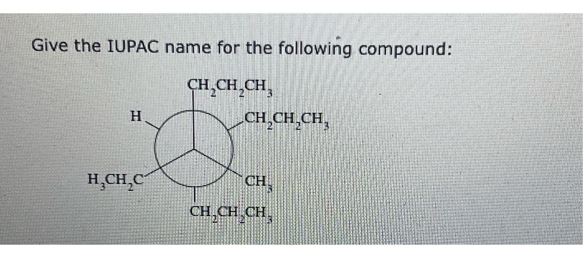 Give the IUPAC name for the following compound:
CH₂CH₂CH
H
H₂CH₂C
CH₂CH₂CH,
CH.
CH,CH CH,