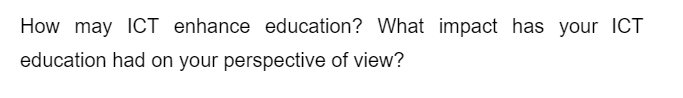 How may ICT enhance education? What impact has your ICT
education had on your perspective of view?