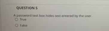 QUESTION 5
A password text box hides text entered by the user.
O True
O False
