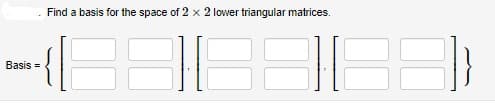 Basis =
Find a basis for the space of 2 x 2 lower triangular matrices.
BE