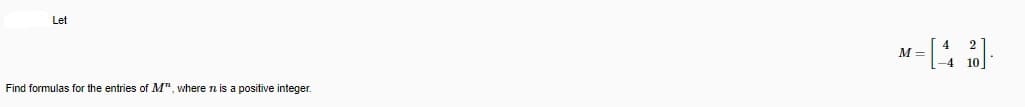 Let
Find formulas for the entries of M", where n is a positive integer.
2
= [4 ]
M=