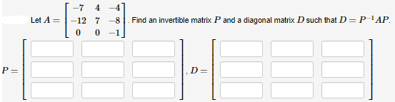 P
Let A =
-7 4 -4
-12
7-8
0
0 -1
Find an invertible matrix P and a diagonal matrix D such that D = P-¹AP.
D=