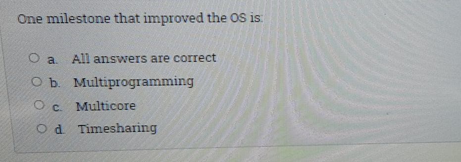 One milestone that improved the OS is.
Oa.
All answers are corect
Ob Multiprogramming
C.
Multicore
Od Timesharing
