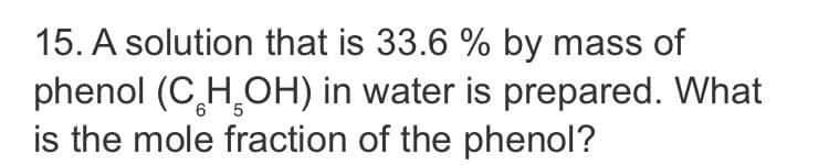 15. A solution that is 33.6 % by mass of
phenol (C H,OH) in water is prepared. What
is the mole fraction of the phenol?
