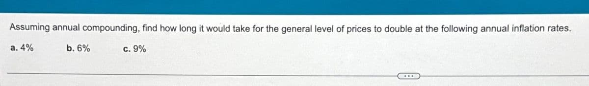 Assuming annual compounding, find how long it would take for the general level of prices to double at the following annual inflation rates.
a. 4%
b. 6%
c. 9%
...