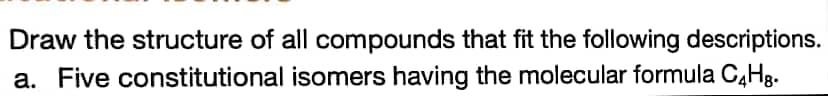 Draw the structure of all compounds that fit the following descriptions.
a. Five constitutional isomers having the molecular formula C4Hg.
