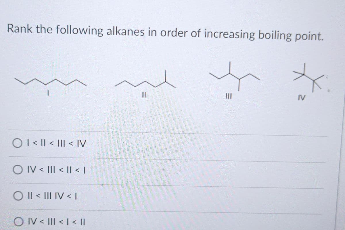 Rank the following alkanes in order of increasing boiling point.
O I < | < ||| < IV
O IV < III < || < |
O II < III IV <1
OIV < III < | < ||
11
E
|||
*
IV