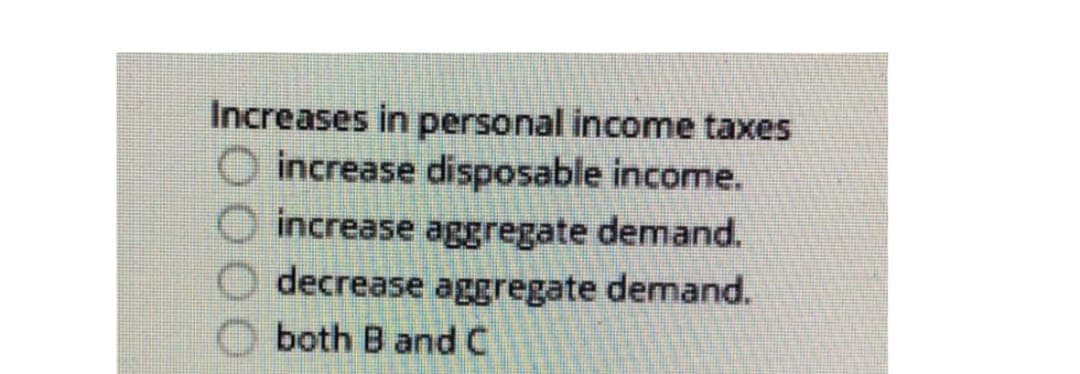 Increases in personal income taxes
increase disposable income.
increase aggregate demand.
decrease aggregate demand.
both B and C