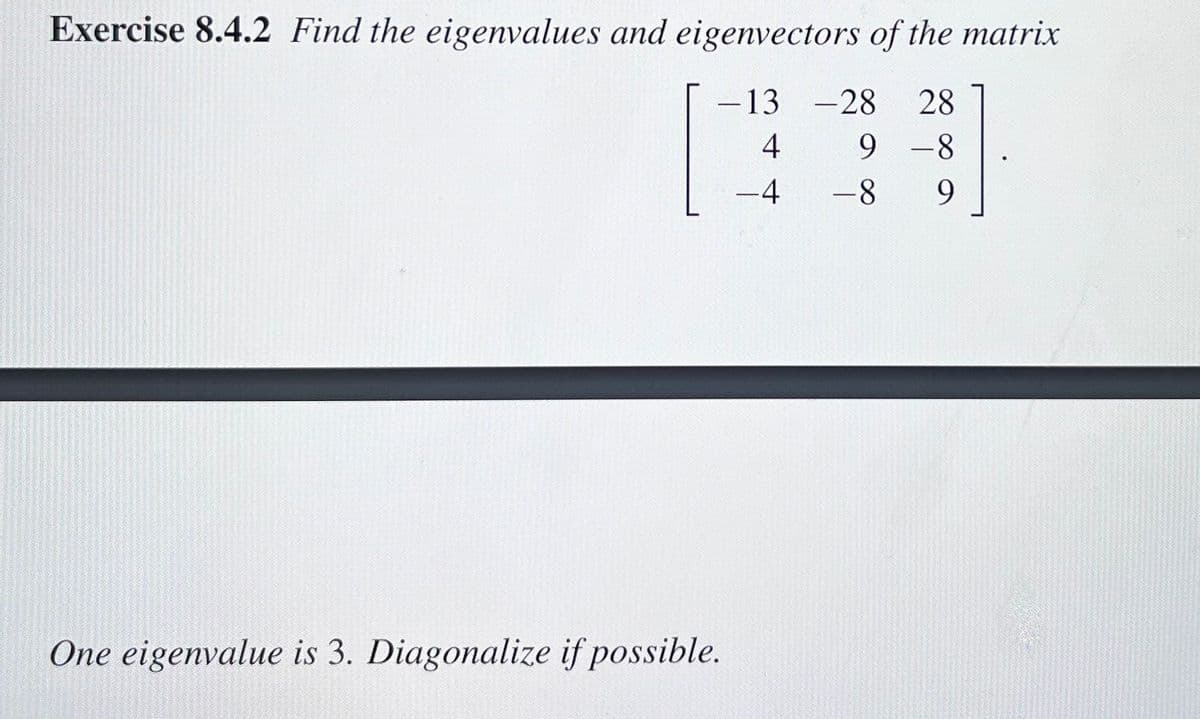 Exercise 8.4.2 Find the eigenvalues and eigenvectors of the matrix
-13
-28 28
4
9-8
9
-4
One eigenvalue is 3. Diagonalize if possible.
-8