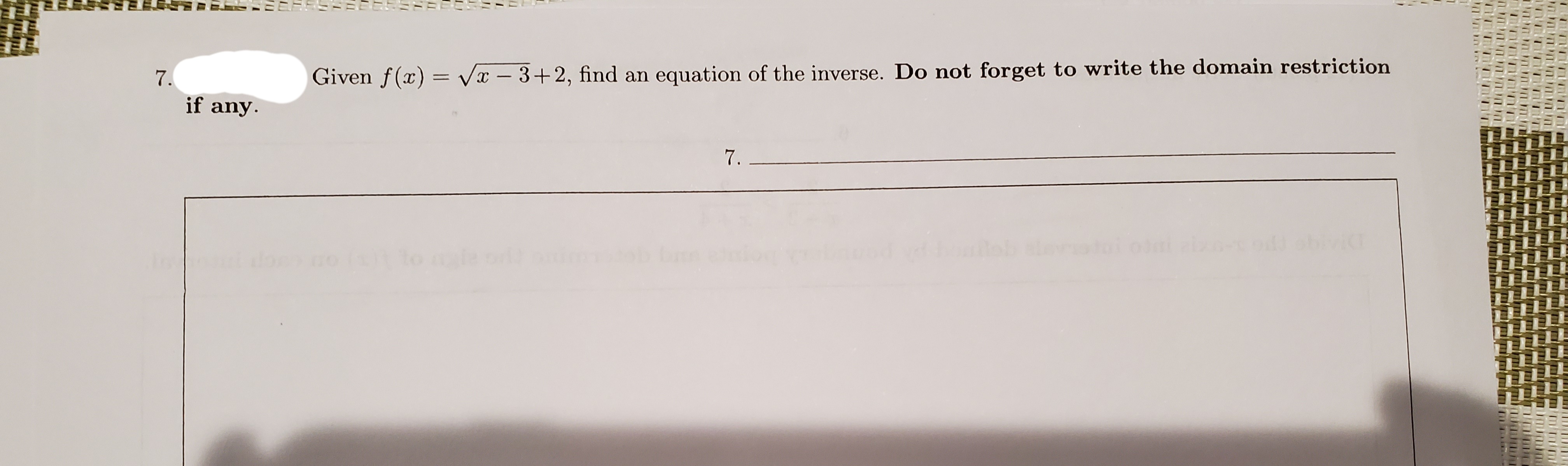 7.
Given f(x) = Vx – 3+2, find an equation of the inverse. Do not forget to write the domain restriction
if any.
7.
omimmnmmindimnimnimmminmmmiminm
Inumimim
mmmn mininimmimimiminim
OTTTinnnmmi
