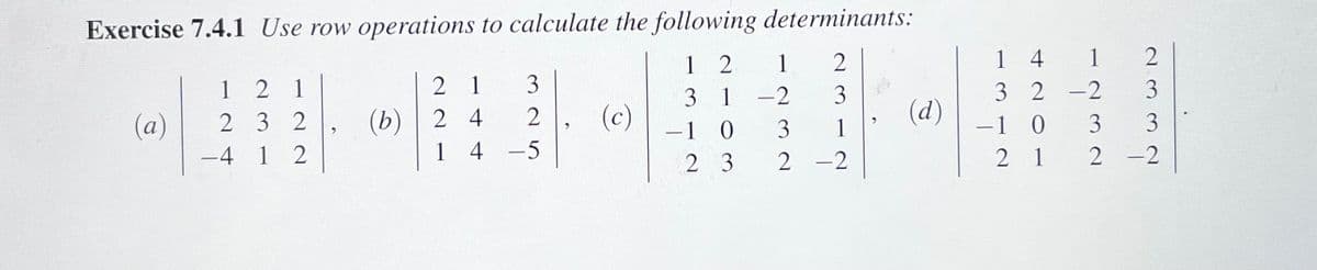 Exercise 7.4.1 Use row operations to calculate the following determinants:
1 2
12
31-2
3
-1 0 3 1
23
2
-2
(a)
12
21
232
12
-4
(b)
2 1
3
24
2
1 4 -5
(c)
(d)
2
3
3
2-2
14 1
2-2
3
-1 0 3
2 1