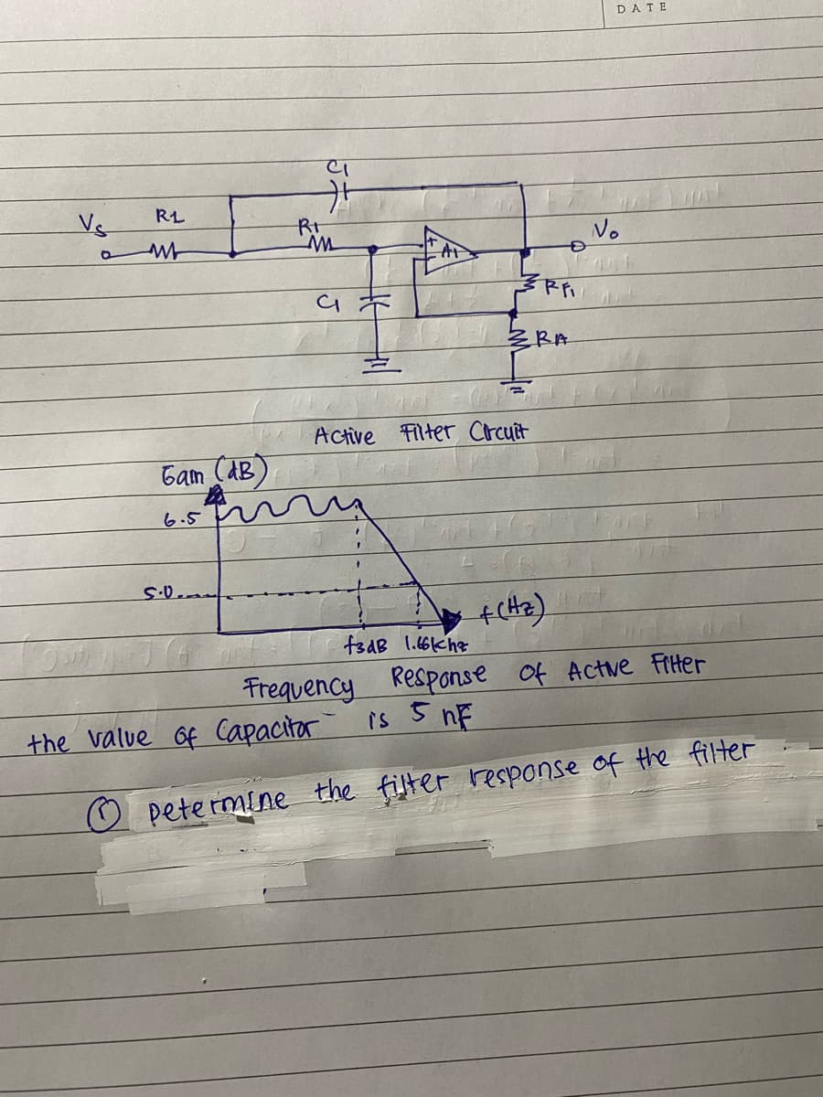 DATE
5本
RL
Vs
Rt
No
At
彡BA
Active Filter Crcuit
Gam (AB)
6.5
fsdB l.66khe
Frequency Response of Actue FIHter
is 5 nE
the value Of Capacitar
O petermine the filter response of the filter
