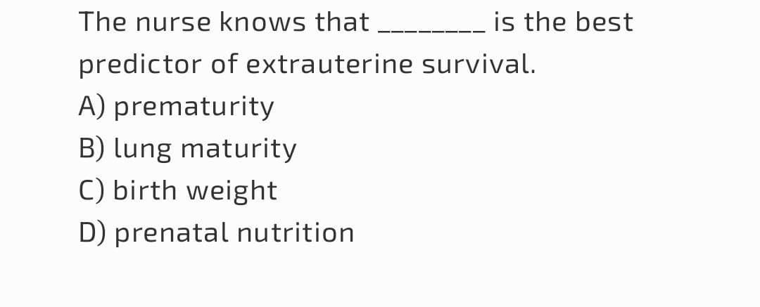 The nurse knows that
is the best
predictor of extrauterine survival.
A) prematurity
B) lung maturity
C) birth weight
D) prenatal nutrition