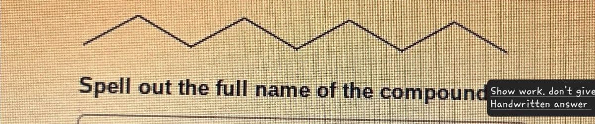 Spell out the full name of the compound
Show work. don't give
Handwritten answer