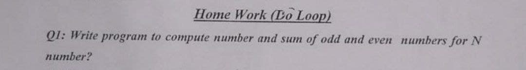 Home Work (Lo Loop)
QI: Write program to compute number and sum of odd and even numbers for N
пиmber?
