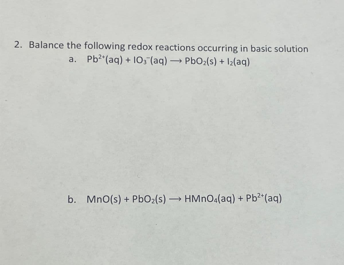 2. Balance the following redox reactions occurring in basic solution
a. Pb2+(aq) + 103(aq) →PbO2(s) + 12(aq)
b. MnO(s) + PbO2(s) HMnO4(aq) + Pb2+(aq)
→>>>