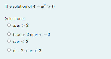 The solution of 4 – x² > 0
Select one:
O a. æ > 2
O b. æ > 2 or a < -2
O c.a < 2
O d. -2 < a < 2
