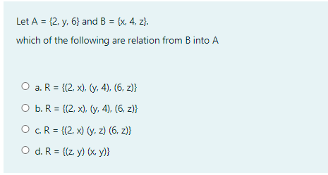 Let A = {2, y. 6} and B = {x, 4, z}.
which of the following are relation from B into A
О а.R %3 (2, х), (у. 4), (6, 2)}
O b. R = {(2, x), (y, 4), (6, z)}
О c.R%3 (2. х) (у, z) (6, z)}
O d. R = {(z. y) (x y)}
