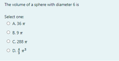 The volume of a sphere with diameter 6 is
Select one:
ОА 36 т
В. 9 т
O C.288 T
O D. 7
