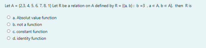 Let A = {2,3, 4, 5, 6, 7, 8, 1} Let R be a relation on A defined by R = {(a, b) : b =3 , a e A, be A). then Ris
a. Absolut value function
O b. not a function
O . constant function
d. identity function
