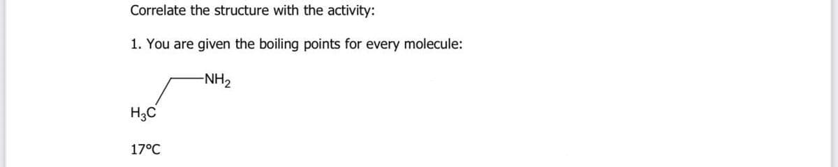 Correlate the structure with the activity:
1. You are given the boiling points for every molecule:
-NH2
H;C
17°C
