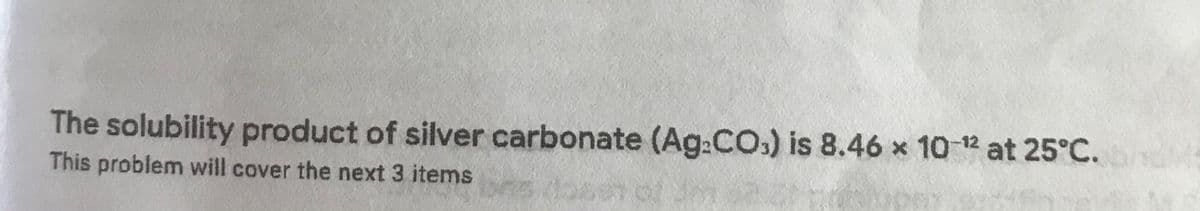 The solubility product of silver carbonate (Ag:CO.) is 8.46 x 10 12 at 25°C.
This problem will cover the next 3 items
